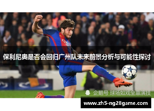 保利尼奥是否会回归广州队未来前景分析与可能性探讨