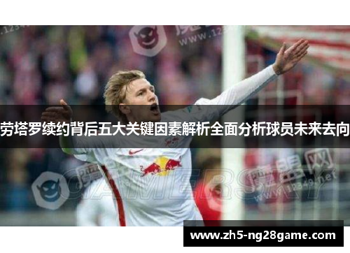 劳塔罗续约背后五大关键因素解析全面分析球员未来去向