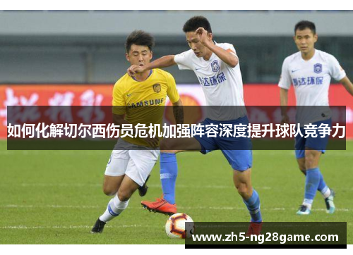如何化解切尔西伤员危机加强阵容深度提升球队竞争力