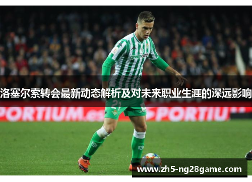 洛塞尔索转会最新动态解析及对未来职业生涯的深远影响