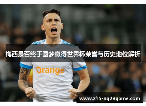 梅西是否终于圆梦赢得世界杯荣誉与历史地位解析