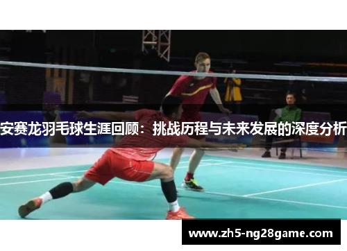 安赛龙羽毛球生涯回顾：挑战历程与未来发展的深度分析