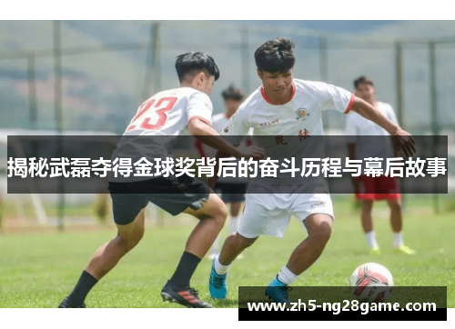 揭秘武磊夺得金球奖背后的奋斗历程与幕后故事