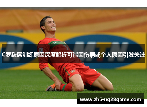 C罗缺席训练原因深度解析可能因伤病或个人原因引发关注