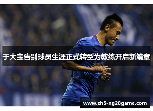 于大宝告别球员生涯正式转型为教练开启新篇章
