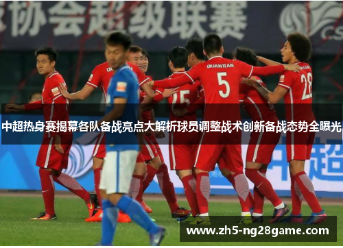 中超热身赛揭幕各队备战亮点大解析球员调整战术创新备战态势全曝光