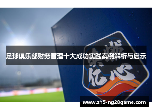 足球俱乐部财务管理十大成功实践案例解析与启示