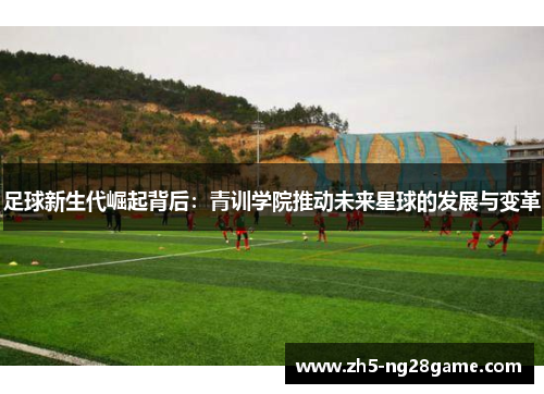 足球新生代崛起背后：青训学院推动未来星球的发展与变革