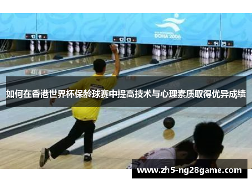 如何在香港世界杯保龄球赛中提高技术与心理素质取得优异成绩