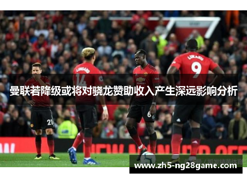 曼联若降级或将对骁龙赞助收入产生深远影响分析