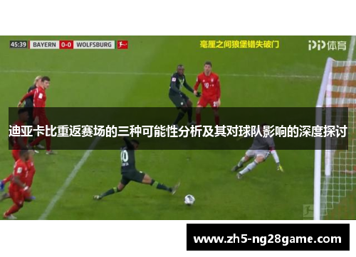 迪亚卡比重返赛场的三种可能性分析及其对球队影响的深度探讨