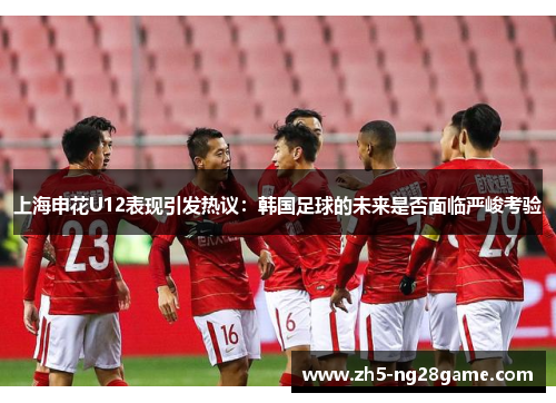 上海申花U12表现引发热议：韩国足球的未来是否面临严峻考验