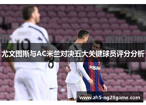 尤文图斯与AC米兰对决五大关键球员评分分析