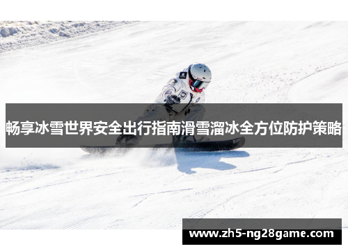 畅享冰雪世界安全出行指南滑雪溜冰全方位防护策略