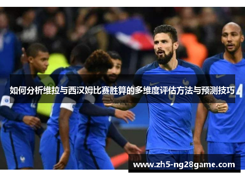 如何分析维拉与西汉姆比赛胜算的多维度评估方法与预测技巧