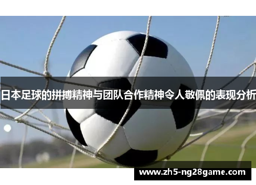 日本足球的拼搏精神与团队合作精神令人敬佩的表现分析