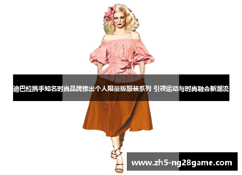 迪巴拉携手知名时尚品牌推出个人限量版服装系列 引领运动与时尚融合新潮流