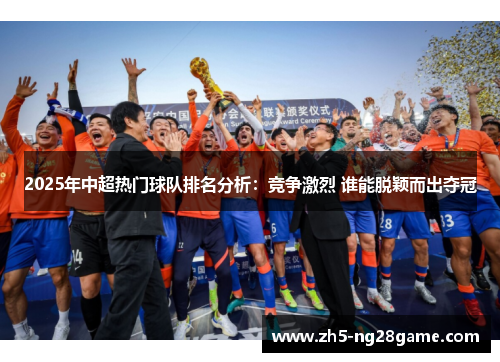 2025年中超热门球队排名分析：竞争激烈 谁能脱颖而出夺冠