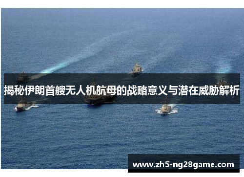 揭秘伊朗首艘无人机航母的战略意义与潜在威胁解析