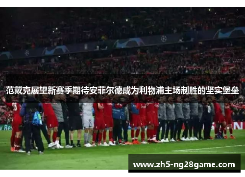 范戴克展望新赛季期待安菲尔德成为利物浦主场制胜的坚实堡垒