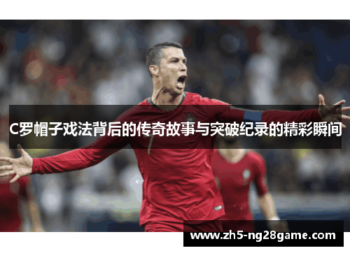 C罗帽子戏法背后的传奇故事与突破纪录的精彩瞬间