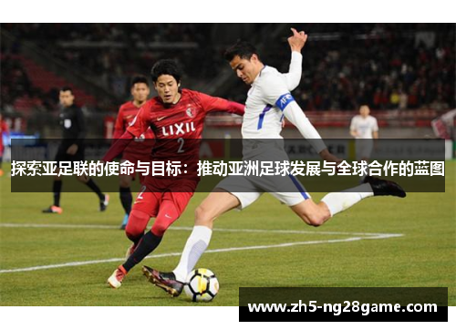 探索亚足联的使命与目标：推动亚洲足球发展与全球合作的蓝图