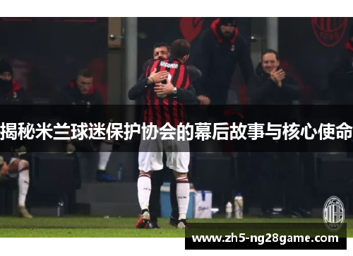 揭秘米兰球迷保护协会的幕后故事与核心使命