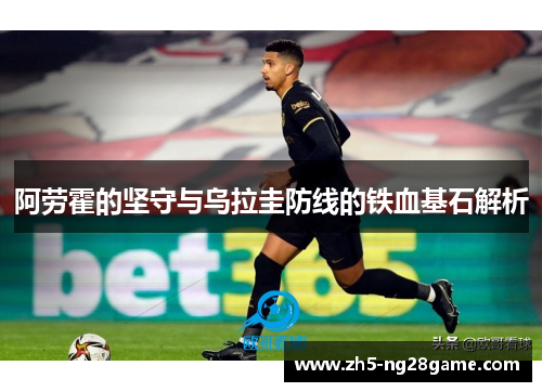 阿劳霍的坚守与乌拉圭防线的铁血基石解析