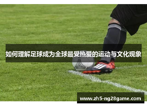 如何理解足球成为全球最受热爱的运动与文化现象