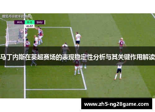 马丁内斯在英超赛场的表现稳定性分析与其关键作用解读