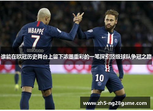 谁能在欧冠历史舞台上留下浓墨重彩的一笔探索顶级球队争冠之路