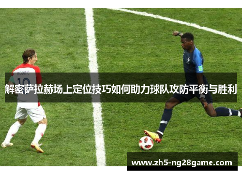解密萨拉赫场上定位技巧如何助力球队攻防平衡与胜利