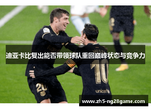 迪亚卡比复出能否带领球队重回巅峰状态与竞争力