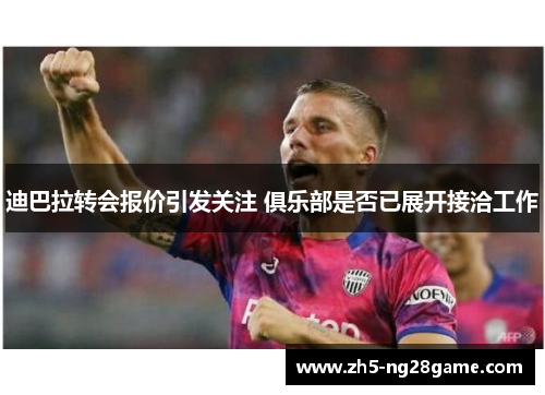 迪巴拉转会报价引发关注 俱乐部是否已展开接洽工作