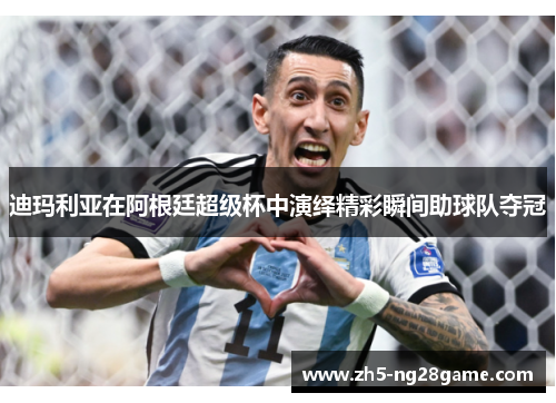 迪玛利亚在阿根廷超级杯中演绎精彩瞬间助球队夺冠