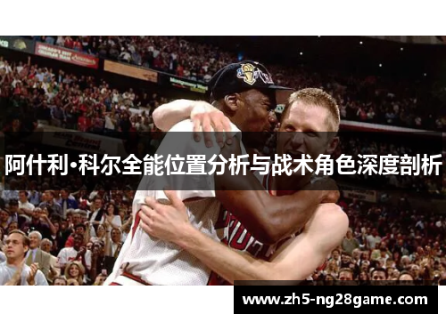 阿什利·科尔全能位置分析与战术角色深度剖析