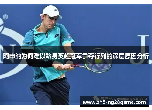 阿申纳为何难以跻身英超冠军争夺行列的深层原因分析 阿申纳为何难以跻身英超冠军争夺行列的深层原因分析