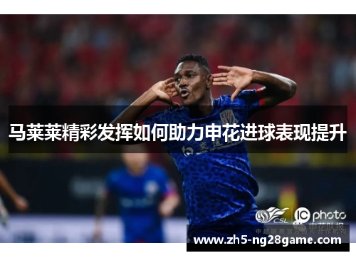 马莱莱精彩发挥如何助力申花进球表现提升