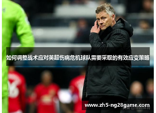 如何调整战术应对英超伤病危机球队需要采取的有效应变策略 如何调整战术应对英超伤病危机球队需要采取的有效应变策略