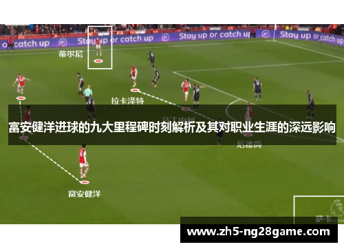 富安健洋进球的九大里程碑时刻解析及其对职业生涯的深远影响
