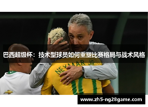 巴西超级杯：技术型球员如何重塑比赛格局与战术风格