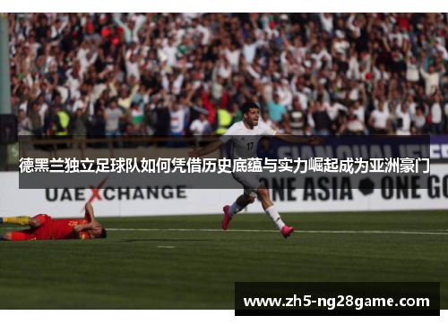 德黑兰独立足球队如何凭借历史底蕴与实力崛起成为亚洲豪门